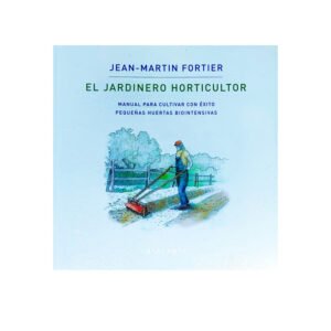 El jardinero horticultor. Manual para cultivar con éxito pequeñas huertas biointensivas. Jean-Martin Fortier